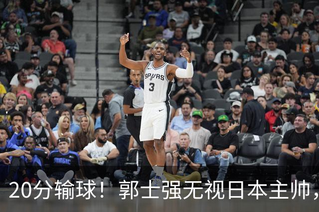 20分输球！郭士强无视日本主帅，央视提前切换画面，请注意胡明轩！